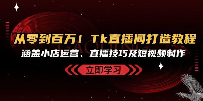 从零到百万!Tk直播间打造教程,涵盖小店运营、直播技巧及短视频制作 -1 从零到百万!Tk直播间打造教程,涵盖小店运营、直播技巧及短视频制作 -1