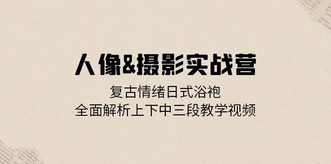 人像摄影实战营:复古情绪日式浴袍,全面解析上下中三段教学视频 -1 人像摄影实战营:复古情绪日式浴袍,全面解析上下中三段教学视频 -1