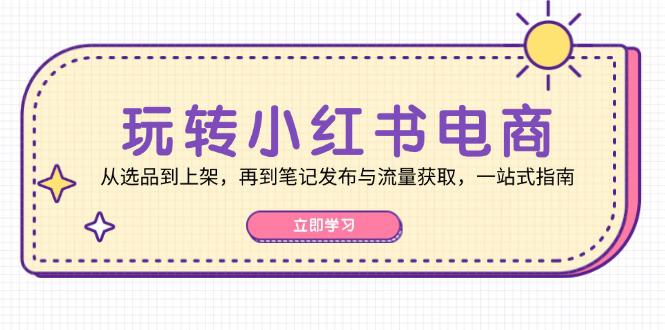 玩转小红书电商:从选品到上架,再到笔记发布与流量获取,一站式指南 -1 玩转小红书电商:从选品到上架,再到笔记发布与流量获取,一站式指南 -1