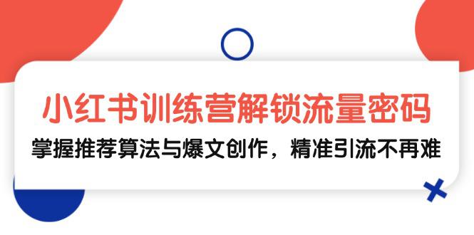 小红书训练营解锁流量密码,掌握推荐算法与爆文创作,精准引流不再难 -1 小红书训练营解锁流量密码,掌握推荐算法与爆文创作,精准引流不再难 -1