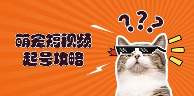 萌宠-短视频起号攻略:定位搭建推流全解析,助力新手轻松打造爆款 -1 萌宠-短视频起号攻略:定位搭建推流全解析,助力新手轻松打造爆款 -1