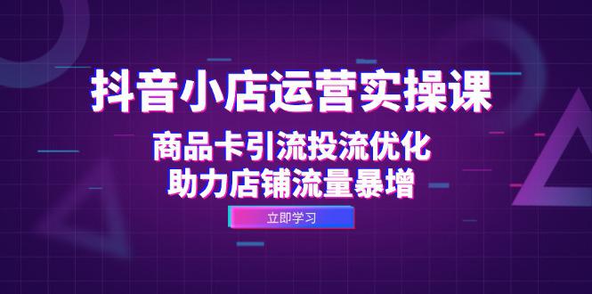 抖音小店运营实操课:商品卡引流投流优化,助力店铺流量暴增 -1 抖音小店运营实操课:商品卡引流投流优化,助力店铺流量暴增 -1