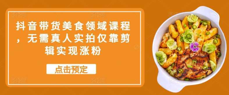 抖音带货美食领域课程,无需真人实拍仅靠剪辑实现涨粉 -1 抖音带货美食领域课程,无需真人实拍仅靠剪辑实现涨粉 -1
