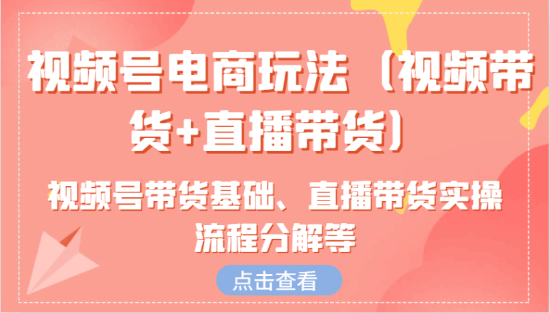 视频号电商玩法(视频带货+直播带货)含视频号带货基础、直播带货实操流程分解等 -1 视频号电商玩法(视频带货+直播带货)含视频号带货基础、直播带货实操流程分解等 -1