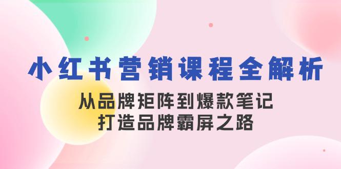 小红书营销课程全解析,从品牌矩阵到爆款笔记,打造品牌霸屏之路 -1 小红书营销课程全解析,从品牌矩阵到爆款笔记,打造品牌霸屏之路 -1