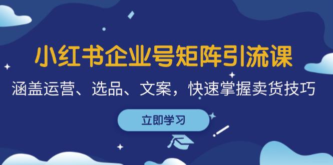 小红书企业号矩阵引流课，涵盖运营、选品、文案，快速掌握卖货技巧-阿灿学库