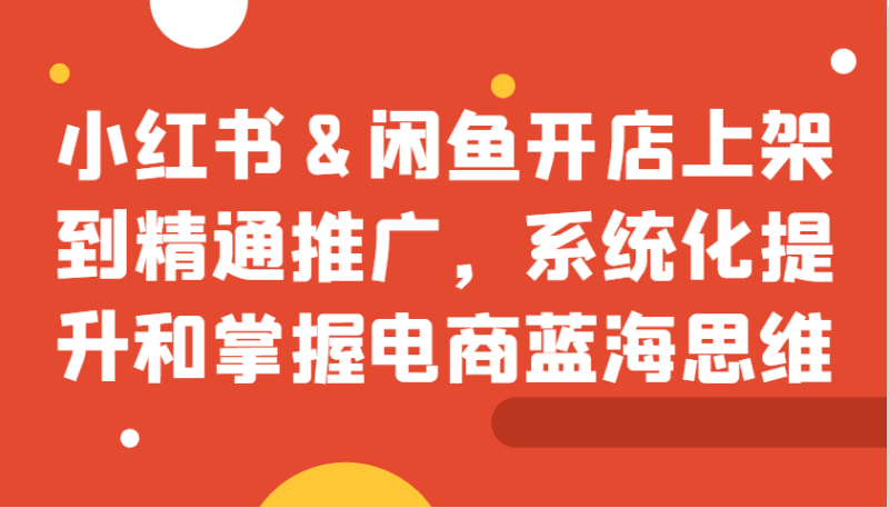 小红书&闲鱼开店上架到精通推广,系统化提升和掌握电商蓝海思维 -1 小红书&闲鱼开店上架到精通推广,系统化提升和掌握电商蓝海思维 -1