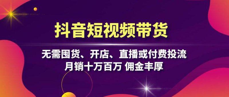 抖音短视频带货：无需囤货、开店、直播或付费投流，月销十万百万 佣金丰厚-阿灿学库