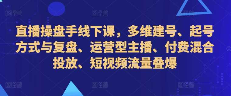 直播操盘手线下课,多维建号、起号方式与复盘、运营型主播、付费混合投放、短视频流量叠爆 -1 直播操盘手线下课,多维建号、起号方式与复盘、运营型主播、付费混合投放、短视频流量叠爆 -1