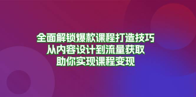 全面解锁爆款课程打造技巧，从内容设计到流量获取，助你实现课程变现-阿灿学库