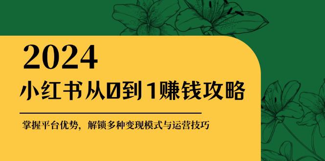 小红书从0到1赚钱攻略:掌握平台优势,解锁多种变现赚钱模式与运营技巧 -1 小红书从0到1赚钱攻略:掌握平台优势,解锁多种变现赚钱模式与运营技巧 -1