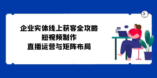 企业实体线上获客全攻略:短视频制作、直播运营与矩阵布局 -1 企业实体线上获客全攻略:短视频制作、直播运营与矩阵布局 -1
