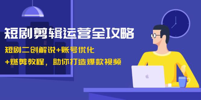 短剧剪辑运营全攻略：短剧二创解说+账号优化+燃剪教程，助你打造爆款视频-阿灿学库