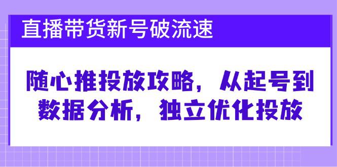 直播带货新号破 流速:随心推投放攻略,从起号到数据分析,独立优化投放 -1 直播带货新号破 流速:随心推投放攻略,从起号到数据分析,独立优化投放 -1