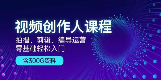 视频创作人课程:拍摄、剪辑、编导运营,零基础轻松入门,附300G资料 -1 视频创作人课程:拍摄、剪辑、编导运营,零基础轻松入门,附300G资料 -1