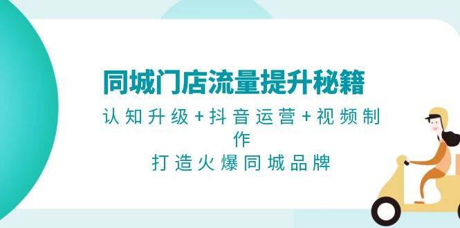 同城门店流量提升秘籍：认知升级+抖音运营+视频制作，打造火爆同城品牌-阿灿学库