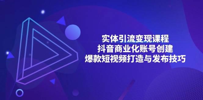 实体引流变现课程;抖音商业化账号创建;爆款短视频打造与发布技巧 -1 实体引流变现课程;抖音商业化账号创建;爆款短视频打造与发布技巧 -1