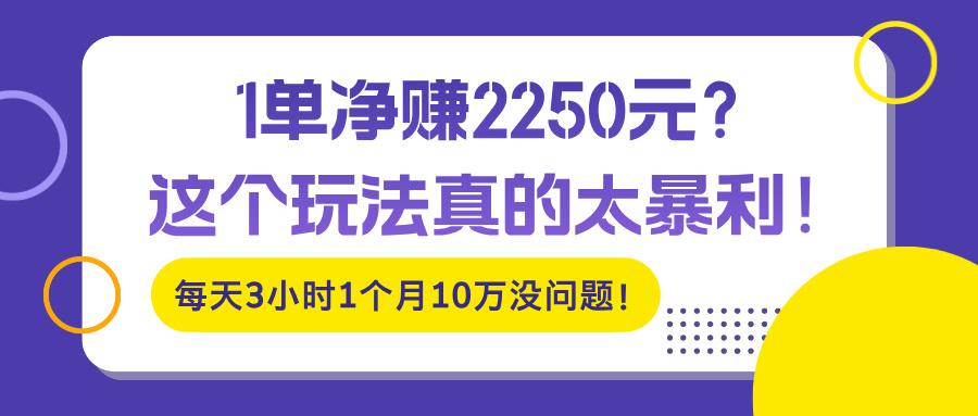1单净赚2250元？这个玩法真的太暴利！每天3小时1个月10万没问题！-阿灿学库