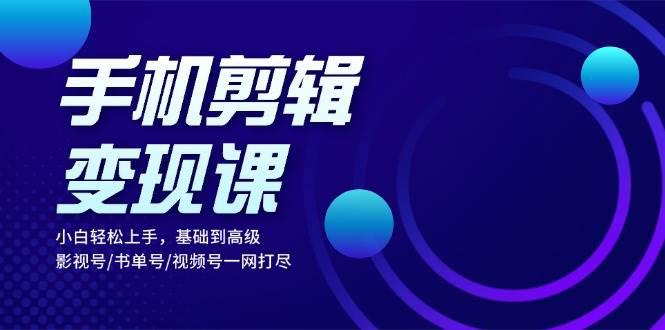 手机剪辑变现课:小白轻松上手,基础到高级 影视号/书单号/视频号一网打尽 -1 手机剪辑变现课:小白轻松上手,基础到高级 影视号/书单号/视频号一网打尽 -1