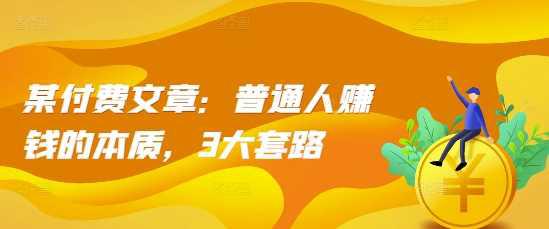 某付费文章:普通人赚钱的本质,3大套路 -1 某付费文章:普通人赚钱的本质,3大套路 -1