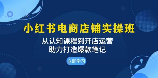 小红书电商店铺实操班:从认知课程到开店运营,助力打造爆款笔记 -1 小红书电商店铺实操班:从认知课程到开店运营,助力打造爆款笔记 -1