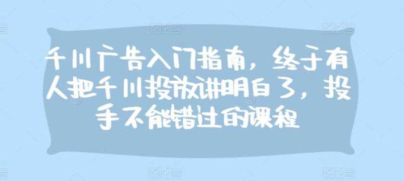 千川广告入门指南,终于有人把千川投放讲明白了,投手不能错过的课程 -1 千川广告入门指南,终于有人把千川投放讲明白了,投手不能错过的课程 -1