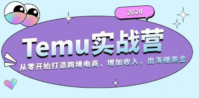 2024Temu实战营:从零开始打造跨境电商,增加收入,出海赚美金 -1 2024Temu实战营:从零开始打造跨境电商,增加收入,出海赚美金 -1