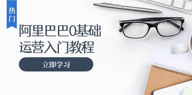 阿里巴巴运营零基础入门教程:涵盖开店、运营、推广,快速成为电商高手 -1 阿里巴巴运营零基础入门教程:涵盖开店、运营、推广,快速成为电商高手 -1