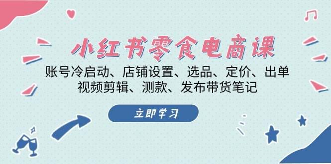 小红书 零食电商课:账号冷启动、店铺设置、选品、定价、出单、视频剪辑.. -1 小红书 零食电商课:账号冷启动、店铺设置、选品、定价、出单、视频剪辑.. -1