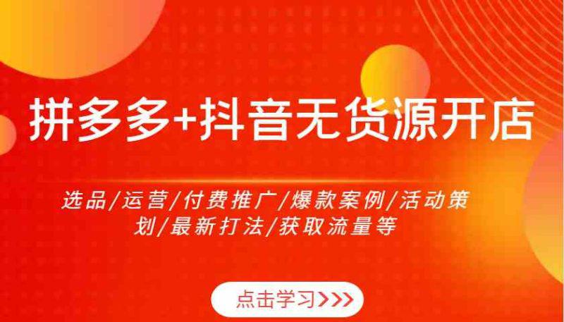 拼多多+抖音无货源开店:选品/运营/付费推广/爆款案例/活动策划/最新打法/获取流量等 -1 拼多多+抖音无货源开店:选品/运营/付费推广/爆款案例/活动策划/最新打法/获取流量等 -1