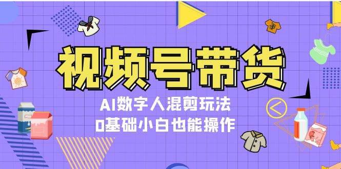 视频号带货,AI数字人混剪玩法,0基础小白也能操作 -1 视频号带货,AI数字人混剪玩法,0基础小白也能操作 -1