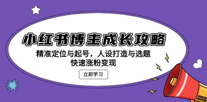 小红书博主成长攻略:精准定位与起号,人设打造与选题,快速涨粉变现 -1 小红书博主成长攻略:精准定位与起号,人设打造与选题,快速涨粉变现 -1