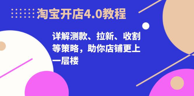 淘宝开店4.0教程,详解测款、拉新、收割等策略,助你店铺更上一层楼 -1 淘宝开店4.0教程,详解测款、拉新、收割等策略,助你店铺更上一层楼 -1