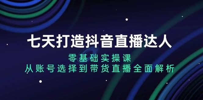 七天打造抖音直播达人:零基础实操课,从账号选择到带货直播全面解析 -1 七天打造抖音直播达人:零基础实操课,从账号选择到带货直播全面解析 -1