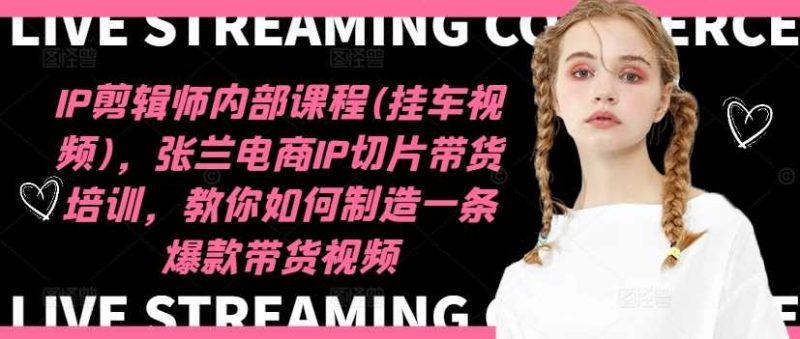 IP剪辑师内部课程(挂车视频)（更新11月），张兰电商IP切片带货培训，教你如何制造一条爆款带货视频-阿灿学库