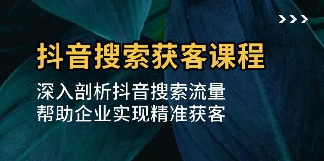 抖音搜索获客课程：深入剖析抖音搜索流量，帮助企业实现精准获客-阿灿学库