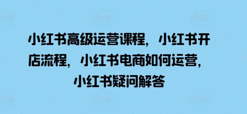 小红书高级运营课程,小红书开店流程,小红书电商如何运营,小红书疑问解答 -1 小红书高级运营课程,小红书开店流程,小红书电商如何运营,小红书疑问解答 -1