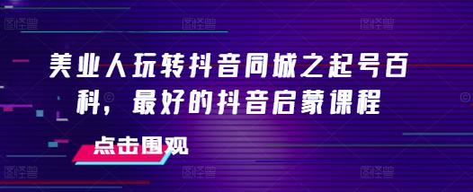 美业人玩转抖音同城之起号百科,最好的抖音启蒙课程 -1 美业人玩转抖音同城之起号百科,最好的抖音启蒙课程 -1