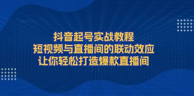 抖音起号实战教程，短视频与直播间的联动效应，让你轻松打造爆款直播间-阿灿学库