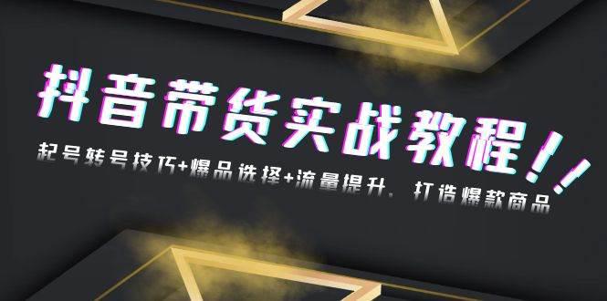 抖音带货实战教程:起号转号技巧+爆品选择+流量提升,打造爆款商品 -1 抖音带货实战教程:起号转号技巧+爆品选择+流量提升,打造爆款商品 -1