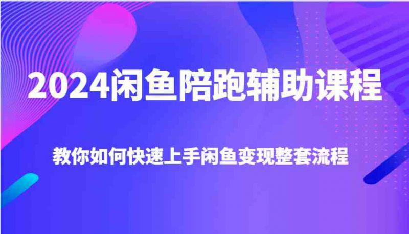 2024闲鱼陪跑辅助课程,教你如何快速上手闲鱼变现整套流程 -1 2024闲鱼陪跑辅助课程,教你如何快速上手闲鱼变现整套流程 -1