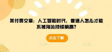 某付费文章:人工智能时代,普通人怎么才能不被淘汰持续躺赢? -1 某付费文章:人工智能时代,普通人怎么才能不被淘汰持续躺赢? -1