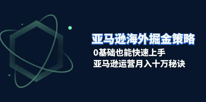 亚马逊海外掘金策略,0基础也能快速上手,亚马逊运营月入十万秘诀 -1 亚马逊海外掘金策略,0基础也能快速上手,亚马逊运营月入十万秘诀 -1