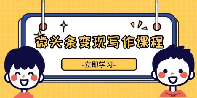 微头条变现写作课程，掌握流量变现技巧，提升微头条质量，实现收益增长-阿灿学库