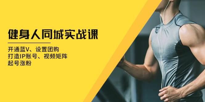 健身人 同城实战课:开通蓝V、设置团购、打造IP账号、视频矩阵、起号涨粉 -1 健身人 同城实战课:开通蓝V、设置团购、打造IP账号、视频矩阵、起号涨粉 -1