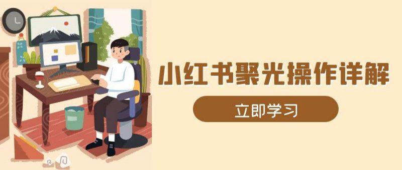 小红书聚光操作详解,涵盖素材、开户、定位、计划搭建等全流程实操 -1 小红书聚光操作详解,涵盖素材、开户、定位、计划搭建等全流程实操 -1