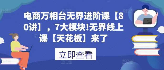 电商万相台无界进阶课【80讲】,7大模块!无界线上课【天花板】来了 -1 电商万相台无界进阶课【80讲】,7大模块!无界线上课【天花板】来了 -1