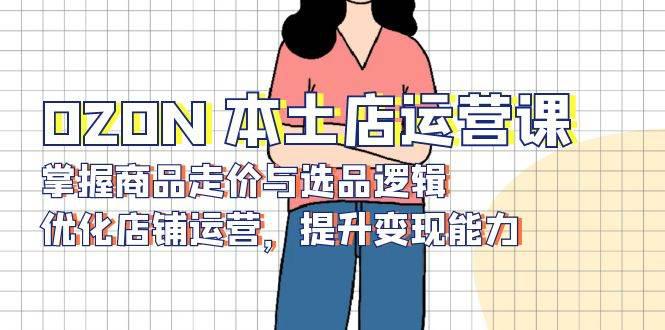 OZON 本土店运营课,掌握商品走价与选品逻辑,优化店铺运营,提升变现能力 -1 OZON 本土店运营课,掌握商品走价与选品逻辑,优化店铺运营,提升变现能力 -1
