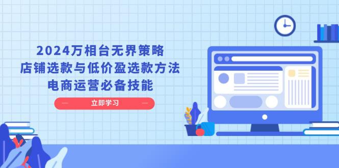 2024万相台无界策略,店铺选款与低价盈选款方法,电商运营必备技能 -1 2024万相台无界策略,店铺选款与低价盈选款方法,电商运营必备技能 -1