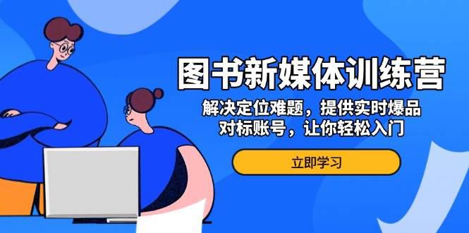图书新媒体训练营,解决定位难题,提供实时爆品、对标账号,让你轻松入门 -1 图书新媒体训练营,解决定位难题,提供实时爆品、对标账号,让你轻松入门 -1